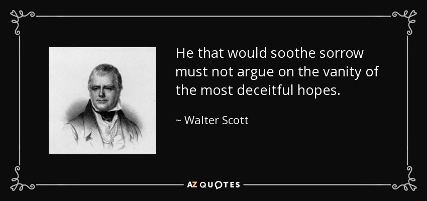 He that would soothe sorrow must not argue on the vanity of the most deceitful hopes. - Walter Scott