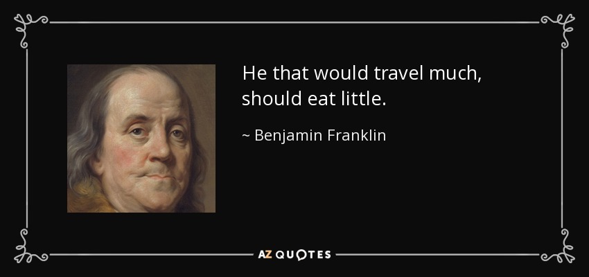 He that would travel much, should eat little. - Benjamin Franklin