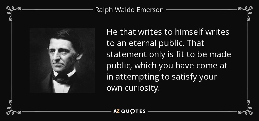 He that writes to himself writes to an eternal public. That statement only is fit to be made public, which you have come at in attempting to satisfy your own curiosity. - Ralph Waldo Emerson