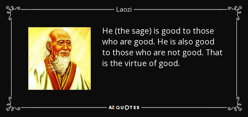 He (the sage) is good to those who are good. He is also good to those who are not good. That is the virtue of good. - Laozi