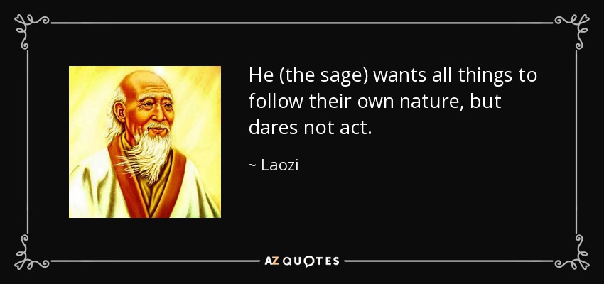He (the sage) wants all things to follow their own nature, but dares not act. - Laozi