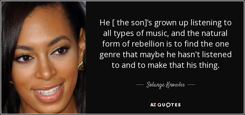 He [ the son]'s grown up listening to all types of music, and the natural form of rebellion is to find the one genre that maybe he hasn't listened to and to make that his thing. - Solange Knowles
