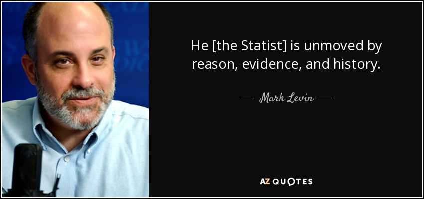 He [the Statist] is unmoved by reason, evidence, and history. - Mark Levin