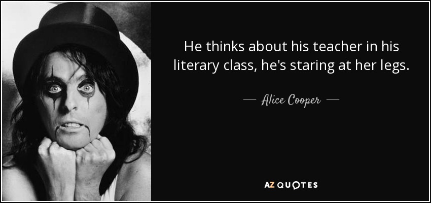 He thinks about his teacher in his literary class, he's staring at her legs. - Alice Cooper