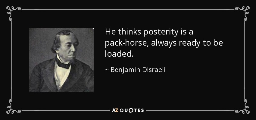 He thinks posterity is a pack-horse, always ready to be loaded. - Benjamin Disraeli
