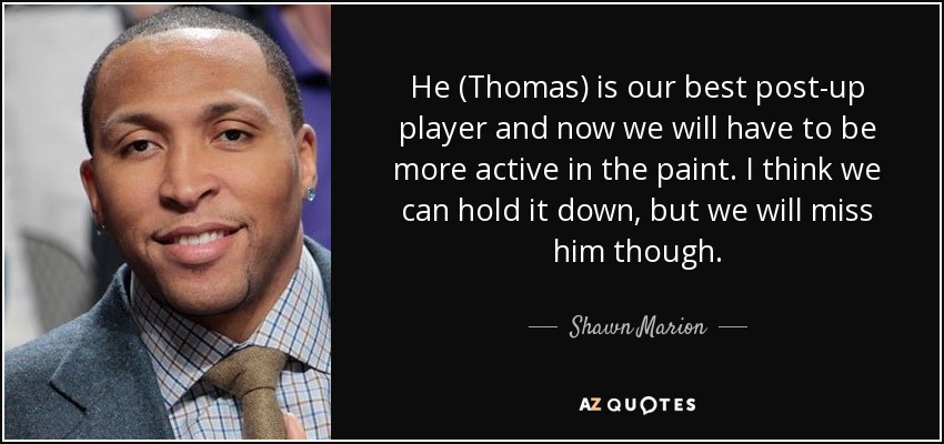 He (Thomas) is our best post-up player and now we will have to be more active in the paint. I think we can hold it down, but we will miss him though. - Shawn Marion