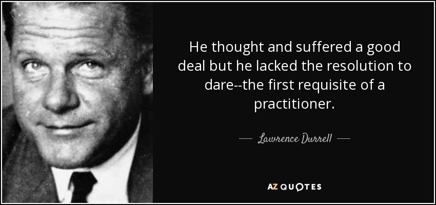 He thought and suffered a good deal but he lacked the resolution to dare--the first requisite of a practitioner. - Lawrence Durrell