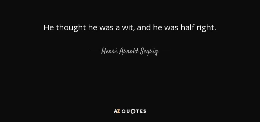He thought he was a wit, and he was half right. - Henri Arnold Seyrig