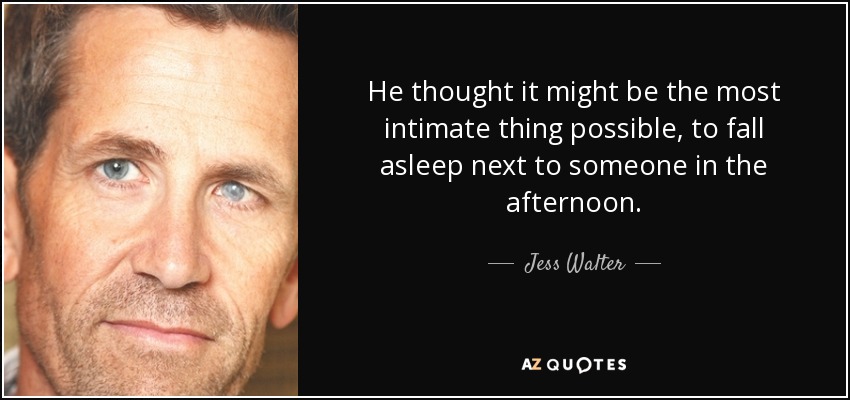 He thought it might be the most intimate thing possible, to fall asleep next to someone in the afternoon. - Jess Walter