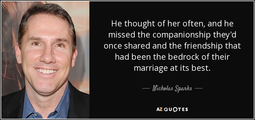 He thought of her often, and he missed the companionship they'd once shared and the friendship that had been the bedrock of their marriage at its best. - Nicholas Sparks