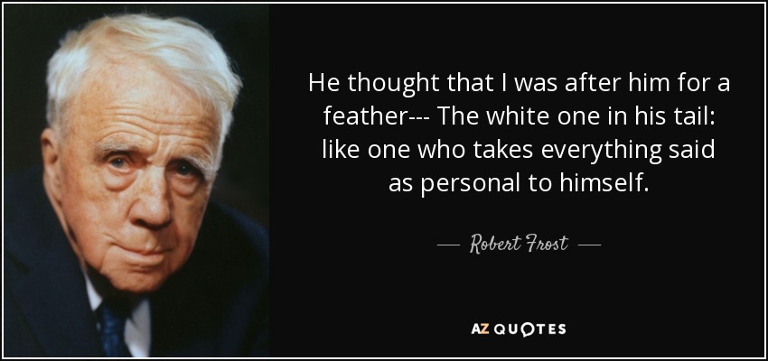He thought that I was after him for a feather--- The white one in his tail: like one who takes everything said as personal to himself. - Robert Frost