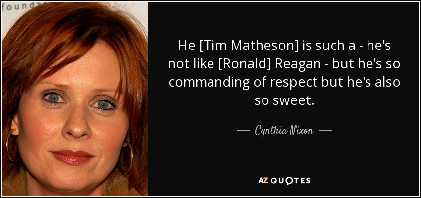 He [Tim Matheson] is such a - he's not like [Ronald] Reagan - but he's so commanding of respect but he's also so sweet. - Cynthia Nixon