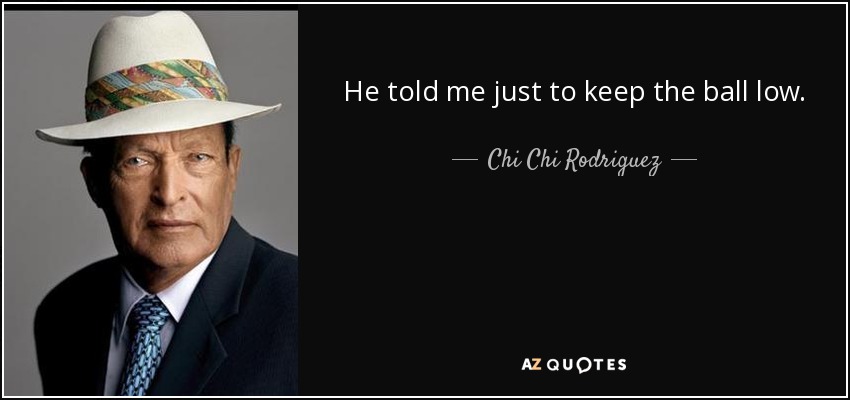 He told me just to keep the ball low. - Chi Chi Rodriguez