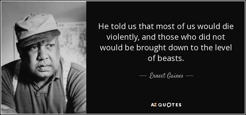 He told us that most of us would die violently, and those who did not would be brought down to the level of beasts. - Ernest Gaines