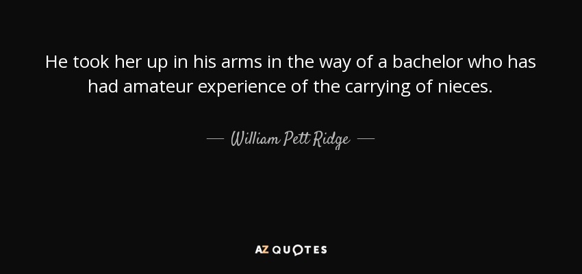 He took her up in his arms in the way of a bachelor who has had amateur experience of the carrying of nieces. - William Pett Ridge