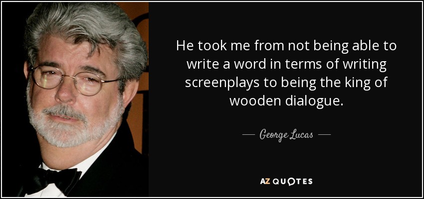 He took me from not being able to write a word in terms of writing screenplays to being the king of wooden dialogue. - George Lucas