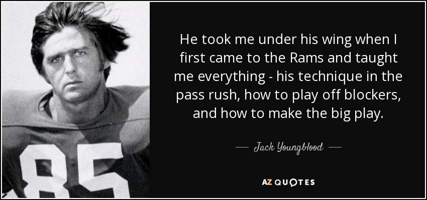 He took me under his wing when I first came to the Rams and taught me everything - his technique in the pass rush, how to play off blockers, and how to make the big play. - Jack Youngblood