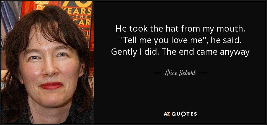 He took the hat from my mouth. ''Tell me you love me'', he said. Gently I did. The end came anyway - Alice Sebold