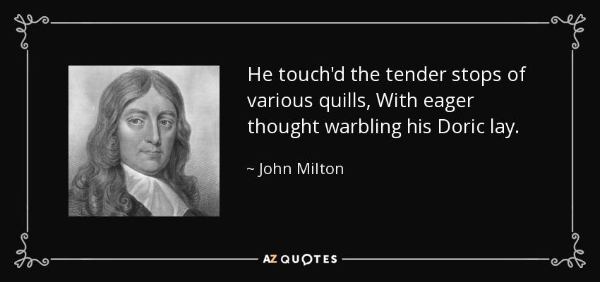 He touch'd the tender stops of various quills, With eager thought warbling his Doric lay. - John Milton