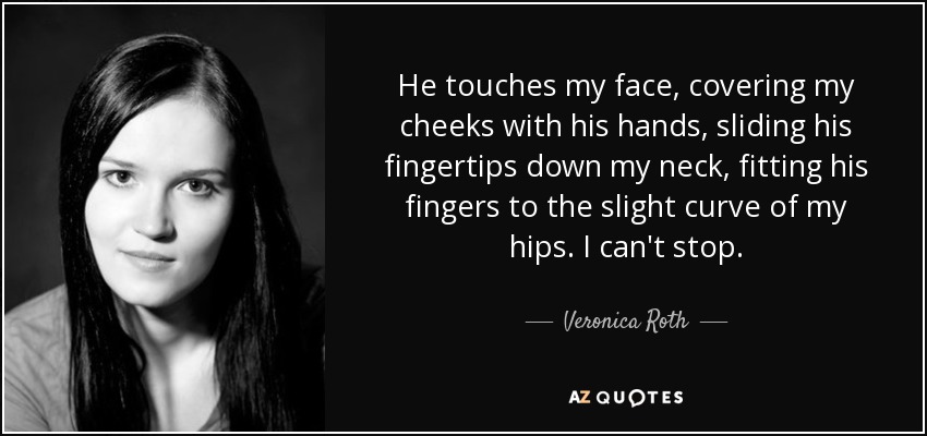 He touches my face, covering my cheeks with his hands, sliding his fingertips down my neck, fitting his fingers to the slight curve of my hips. I can't stop. - Veronica Roth