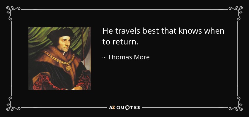 He travels best that knows when to return. - Thomas More