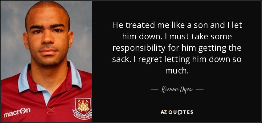 He treated me like a son and I let him down. I must take some responsibility for him getting the sack. I regret letting him down so much. - Kieron Dyer