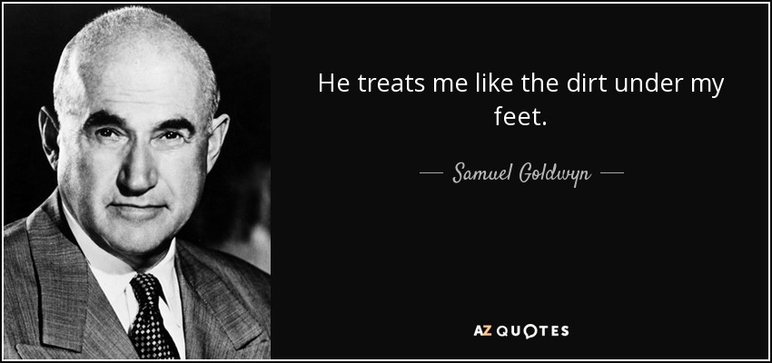 He treats me like the dirt under my feet. - Samuel Goldwyn