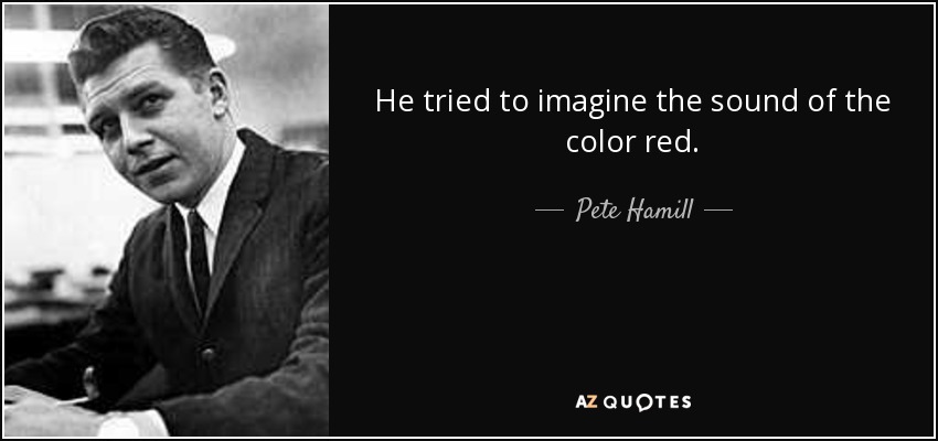 He tried to imagine the sound of the color red. - Pete Hamill