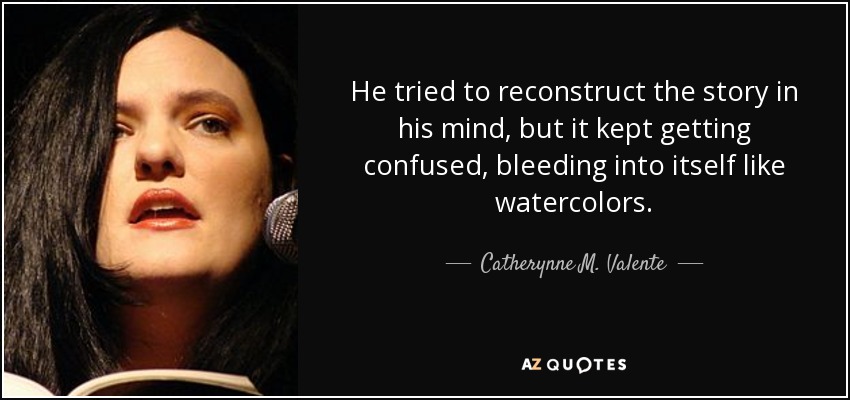 He tried to reconstruct the story in his mind, but it kept getting confused, bleeding into itself like watercolors. - Catherynne M. Valente