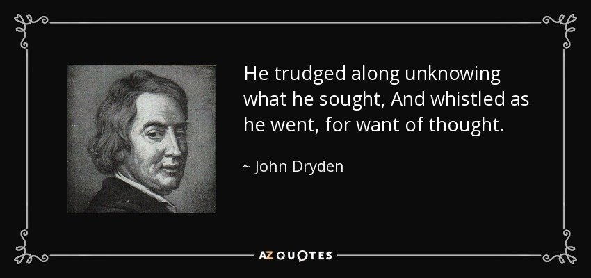 He trudged along unknowing what he sought, And whistled as he went, for want of thought. - John Dryden