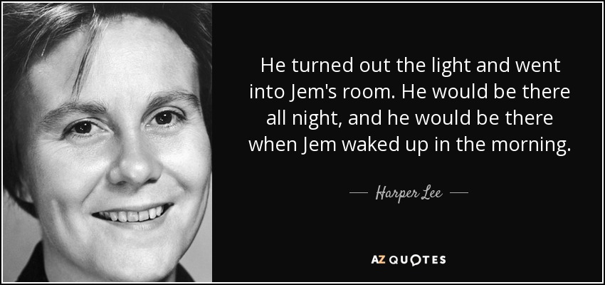 He turned out the light and went into Jem's room. He would be there all night, and he would be there when Jem waked up in the morning. - Harper Lee