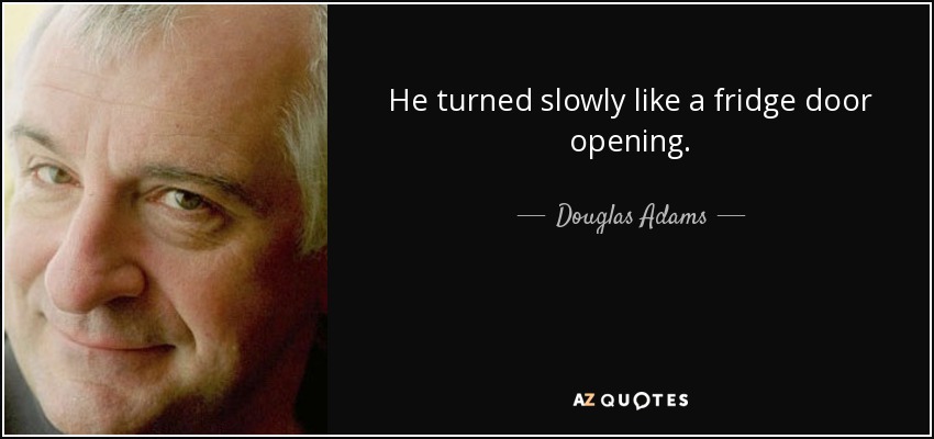 He turned slowly like a fridge door opening. - Douglas Adams