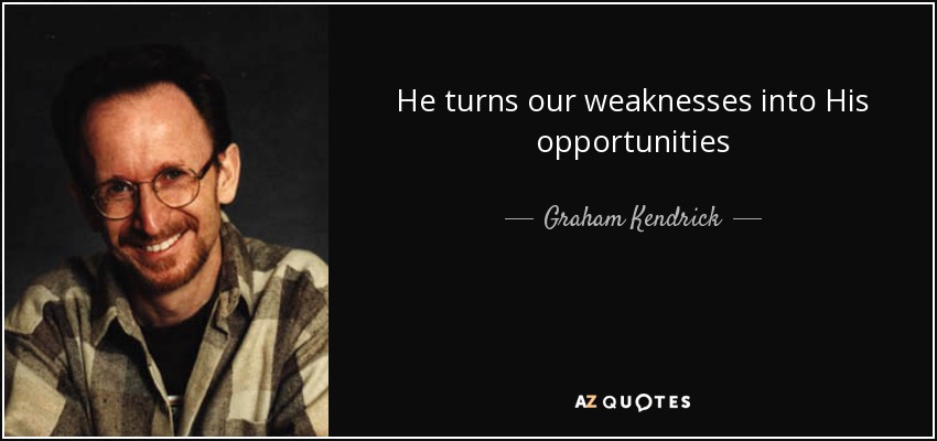 He turns our weaknesses into His opportunities - Graham Kendrick