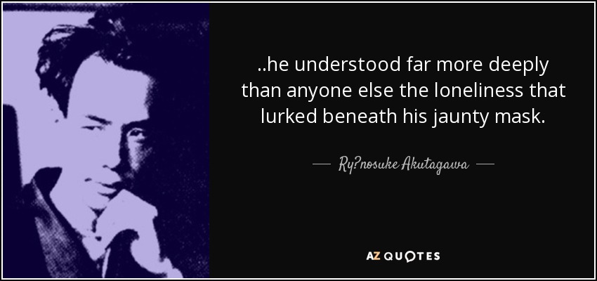 ..he understood far more deeply than anyone else the loneliness that lurked beneath his jaunty mask. - Ryūnosuke Akutagawa