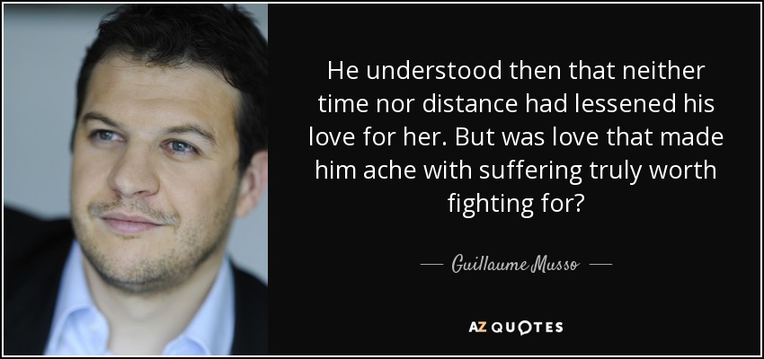 He understood then that neither time nor distance had lessened his love for her. But was love that made him ache with suffering truly worth fighting for? - Guillaume Musso