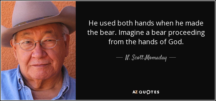 He used both hands when he made the bear. Imagine a bear proceeding from the hands of God. - N. Scott Momaday