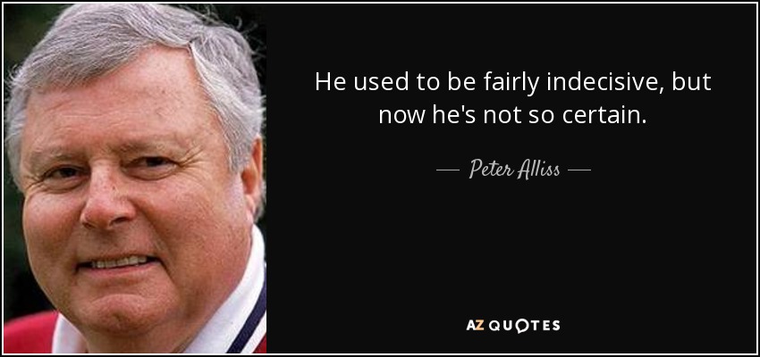 He used to be fairly indecisive, but now he's not so certain. - Peter Alliss