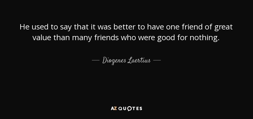 He used to say that it was better to have one friend of great value than many friends who were good for nothing. - Diogenes Laertius