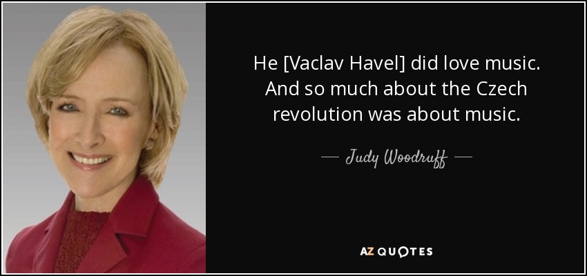He [Vaclav Havel] did love music. And so much about the Czech revolution was about music. - Judy Woodruff