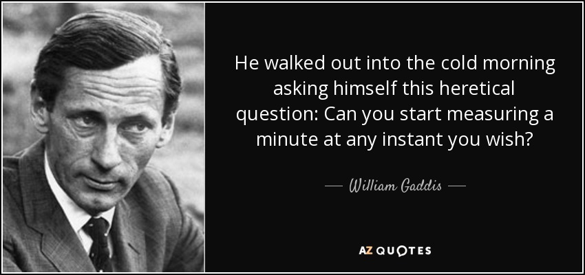 He walked out into the cold morning asking himself this heretical question: Can you start measuring a minute at any instant you wish? - William Gaddis