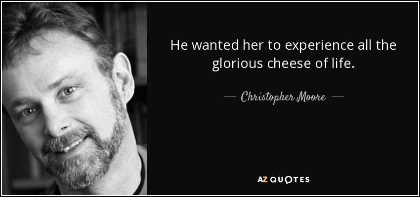 He wanted her to experience all the glorious cheese of life. - Christopher Moore