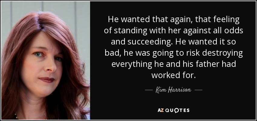 He wanted that again, that feeling of standing with her against all odds and succeeding. He wanted it so bad, he was going to risk destroying everything he and his father had worked for. - Kim Harrison