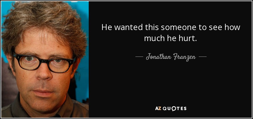 He wanted this someone to see how much he hurt. - Jonathan Franzen