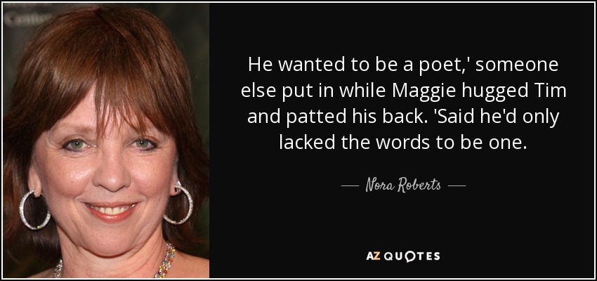 He wanted to be a poet,' someone else put in while Maggie hugged Tim and patted his back. 'Said he'd only lacked the words to be one. - Nora Roberts