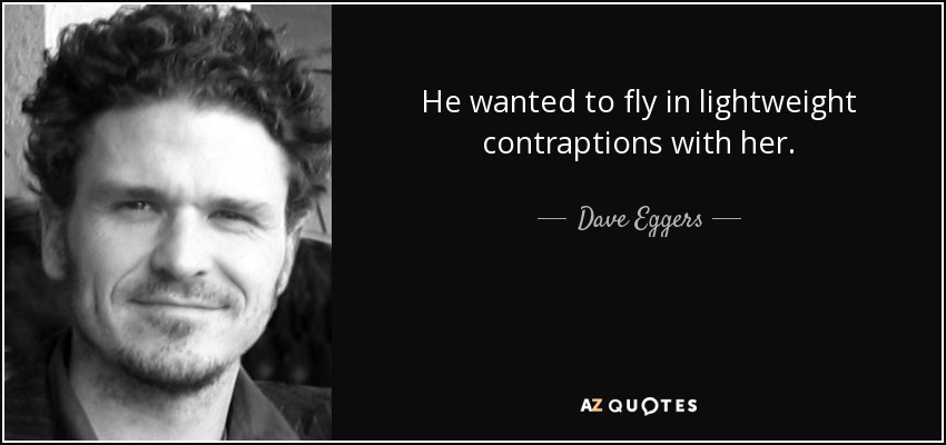 He wanted to fly in lightweight contraptions with her. - Dave Eggers