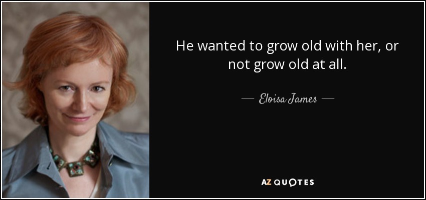 He wanted to grow old with her, or not grow old at all. - Eloisa James