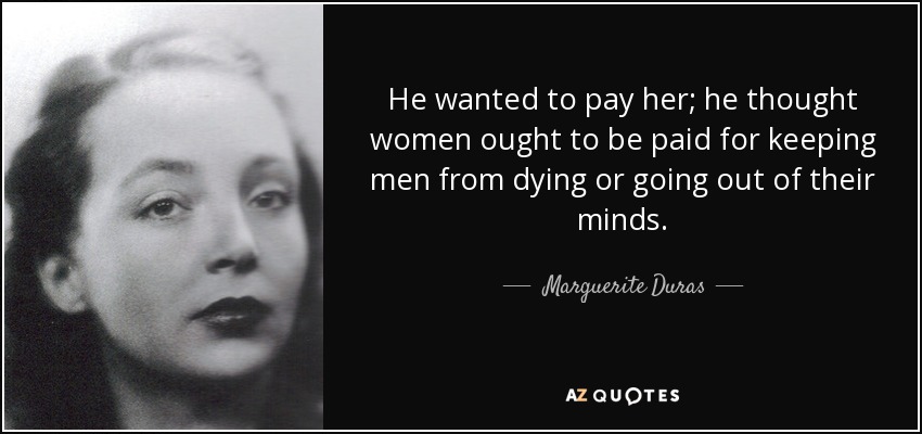 He wanted to pay her; he thought women ought to be paid for keeping men from dying or going out of their minds. - Marguerite Duras