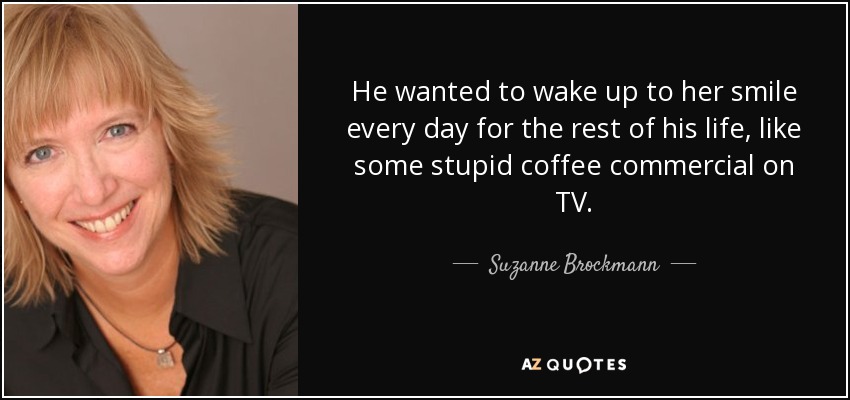 He wanted to wake up to her smile every day for the rest of his life, like some stupid coffee commercial on TV. - Suzanne Brockmann