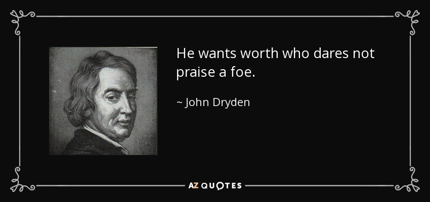 He wants worth who dares not praise a foe. - John Dryden