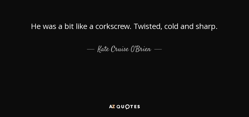 He was a bit like a corkscrew. Twisted, cold and sharp. - Kate Cruise O'Brien